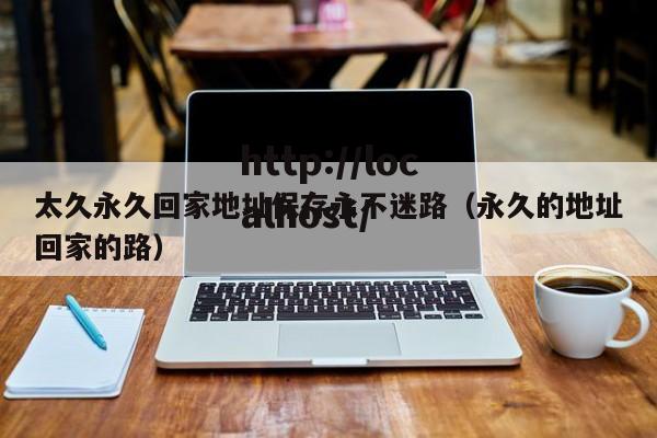 太久永久回家地址保存永不迷路（永久的地址回家的路）